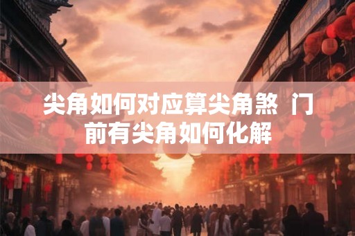 尖角如何对应算尖角煞 门前有尖角如何化解 尖角如何对应算尖角煞 门前有尖角如何化解