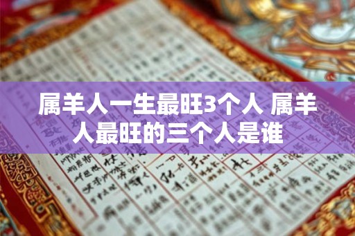 属羊人一生最旺3个人 属羊人最旺的三个人是谁