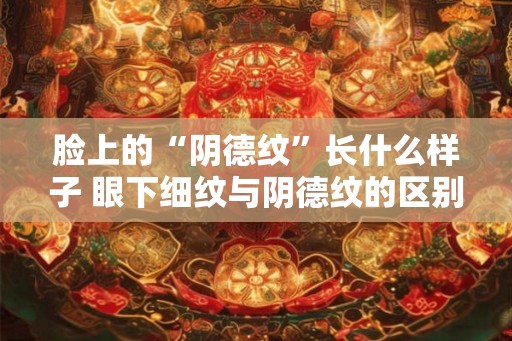 脸上的“阴德纹”长什么样子 眼下细纹与阴德纹的区别