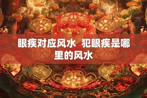 眼疾对应风水  犯眼疾是哪里的风水