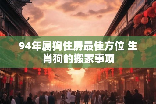 94年属狗住房最佳方位 生肖狗的搬家事项