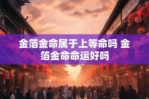 金箔金命属于上等命吗 金箔金命命运好吗