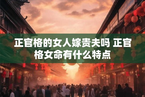 正官格的女人嫁贵夫吗 正官格女命有什么特点