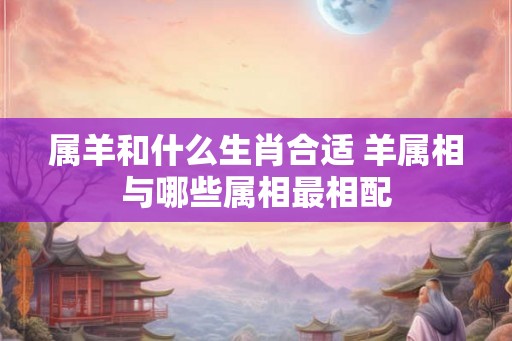 属羊和什么生肖合适 羊属相与哪些属相最相配