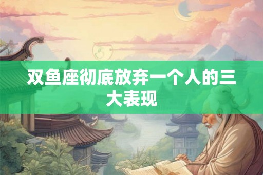 双鱼座彻底放弃一个人的三大表现