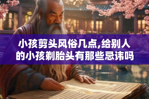 小孩剪头风俗几点,给别人的小孩剃胎头有那些忌讳吗