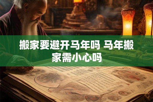 搬家要避开马年吗 马年搬家需小心吗