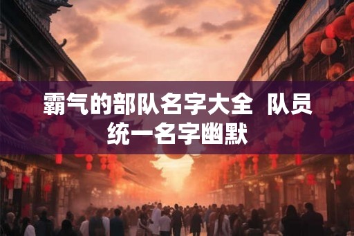霸气的部队名字大全  队员统一名字幽默