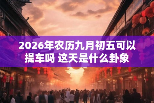 2026年农历九月初五可以提车吗 这天是什么卦象