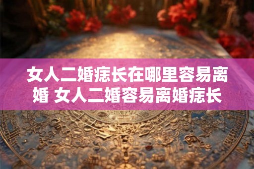 女人二婚痣长在哪里容易离婚 女人二婚容易离婚痣长哪里