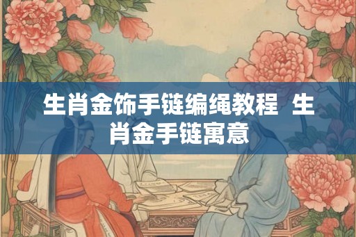 生肖金饰手链编绳教程  生肖金手链寓意