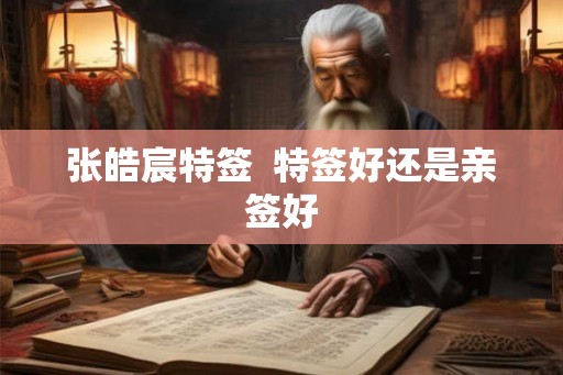 张皓宸特签  特签好还是亲签好