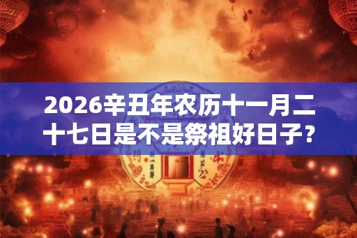 2026辛丑年农历十一月二十七日是不是祭祖好日子？