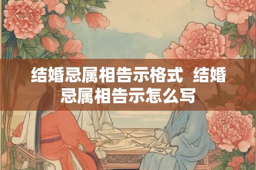 结婚忌属相告示格式  结婚忌属相告示怎么写
