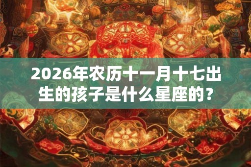 2026年农历十一月十七出生的孩子是什么星座的？