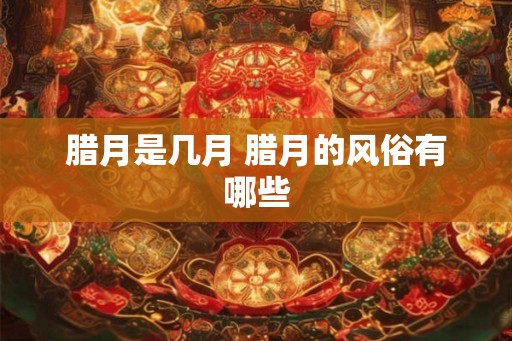 腊月是几月 腊月的风俗有哪些