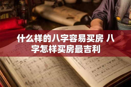 什么样的八字容易买房 八字怎样买房最吉利 什么样的八字容易买房 八字怎样买房最吉利
