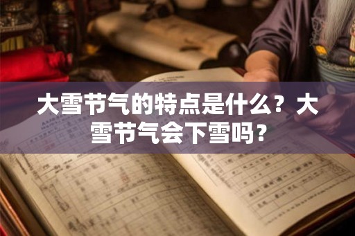 大雪节气的特点是什么?大雪节气会下雪吗? 大雪节气的特点是什么?大雪节气会下雪吗?