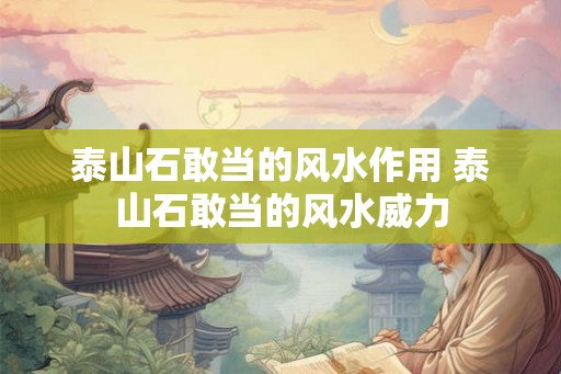 泰山石敢当的风水作用 泰山石敢当的风水威力 泰山石敢当的风水作用 泰山石敢当的风水威力