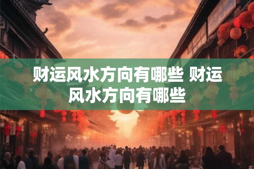 财运风水方向有哪些 财运风水方向有哪些