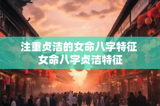 注重贞洁的女命八字特征 女命八字贞洁特征