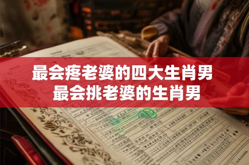 最会疼老婆的四大生肖男  最会挑老婆的生肖男