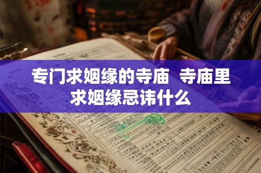 专门求姻缘的寺庙 寺庙里求姻缘忌讳什么 专门求姻缘的寺庙 寺庙里求姻缘忌讳什么