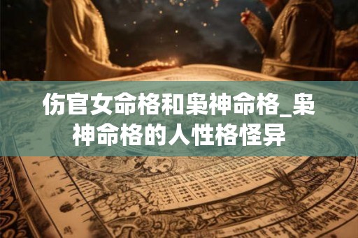 伤官女命格和枭神命格_枭神命格的人性格怪异