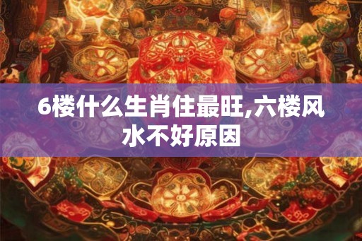 6楼什么生肖住最旺,六楼风水不好原因