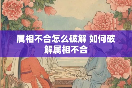 属相不合怎么破解 如何破解属相不合
