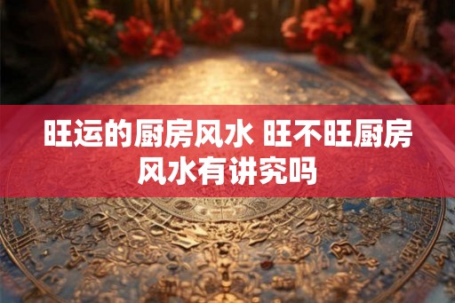 旺运的厨房风水 旺不旺厨房风水有讲究吗