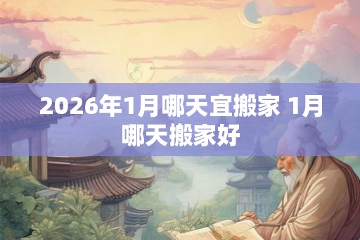 2026年1月哪天宜搬家 1月哪天搬家好