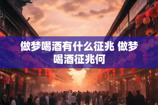 做梦喝酒有什么征兆 做梦喝酒征兆何