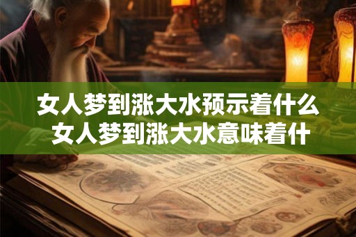 女人梦到涨大水预示着什么 女人梦到涨大水意味着什么