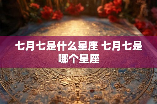 七月七是什么星座 七月七是哪个星座