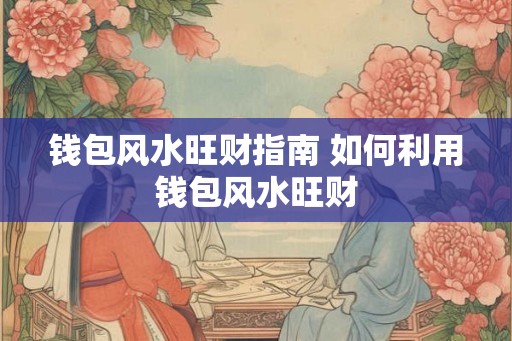 钱包风水旺财指南 如何利用钱包风水旺财