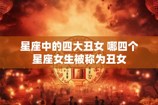 星座中的四大丑女 哪四个星座女生被称为丑女