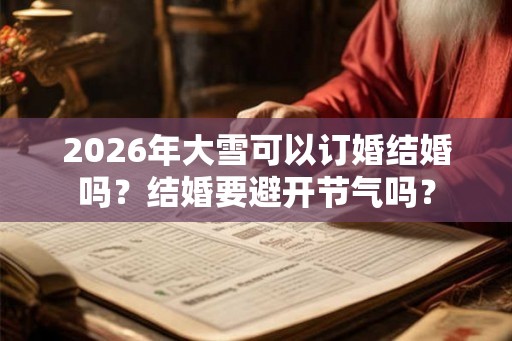 2026年大雪可以订婚结婚吗？结婚要避开节气吗？