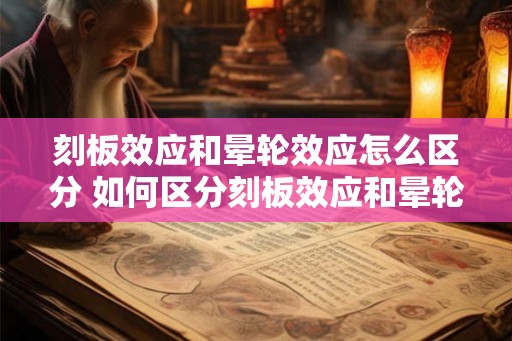 刻板效应和晕轮效应怎么区分 如何区分刻板效应和晕轮效应 刻板效应和晕轮效应怎么区分 如何区分刻板效应和晕轮效应