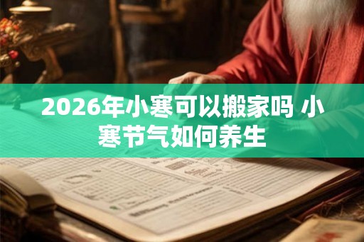2026年小寒可以搬家吗 小寒节气如何养生