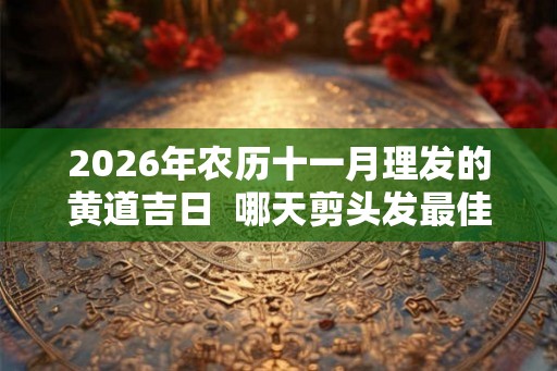 2026年农历十一月理发的黄道吉日 哪天剪头发最佳 2026年农历十一月理发的黄道吉日 哪天剪头发最佳