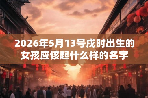 2026年5月13号戌时出生的女孩应该起什么样的名字
