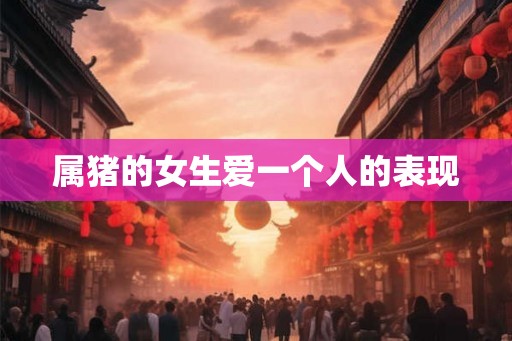 属猪的女生爱一个人的表现