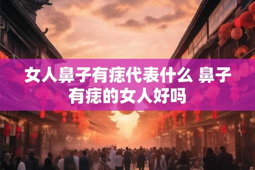 女人鼻子有痣代表什么 鼻子有痣的女人好吗