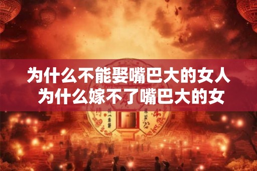 为什么不能娶嘴巴大的女人 为什么嫁不了嘴巴大的女人