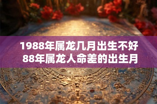 1988年属龙几月出生不好 88年属龙人命差的出生月份