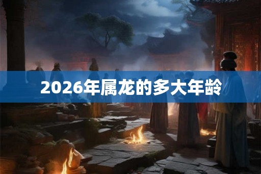 2026年属龙的多大年龄
