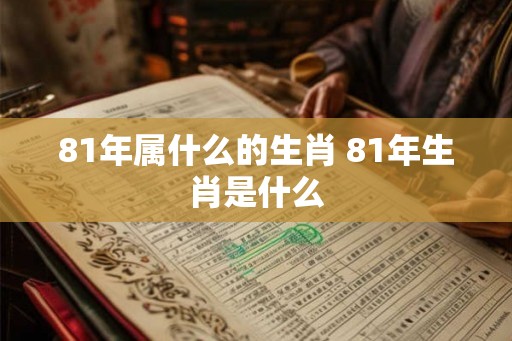 81年属什么的生肖 81年生肖是什么 81年属什么的生肖 81年生肖是什么