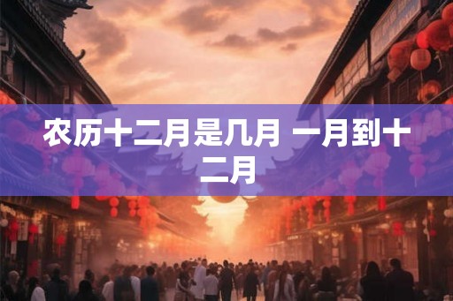 农历十二月是几月 一月到十二月
