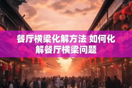 餐厅横梁化解方法 如何化解餐厅横梁问题